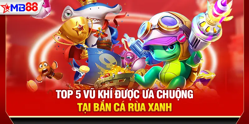 Top 5 vũ khí được ưa chuộng tại Bắn cá Rùa Xanh